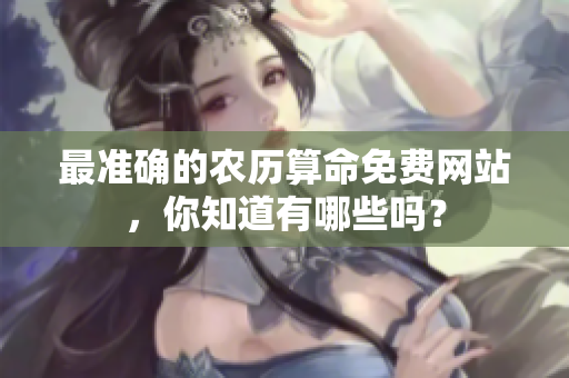 最准确的农历算命免费网站，你知道有哪些吗？