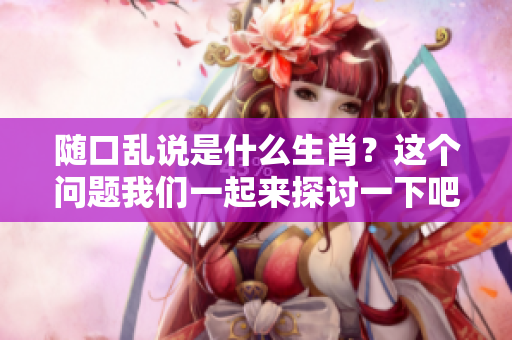 随口乱说是什么生肖？这个问题我们一起来探讨一下吧！