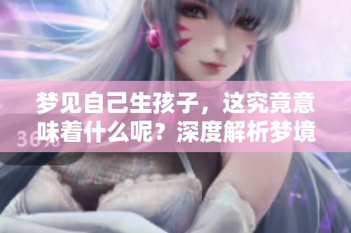 梦见自己生孩子，这究竟意味着什么呢？深度解析梦境的奥秘与象征意义。