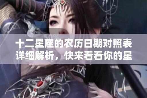 十二星座的农历日期对照表详细解析，快来看看你的星座对应日期！