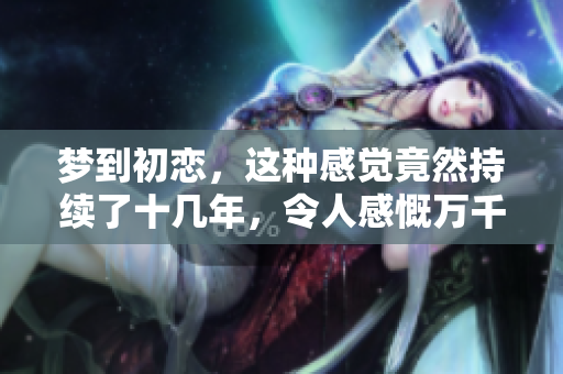 梦到初恋，这种感觉竟然持续了十几年，令人感慨万千！