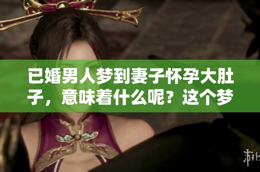 已婚男人梦到妻子怀孕大肚子，意味着什么呢？这个梦境值得深思。