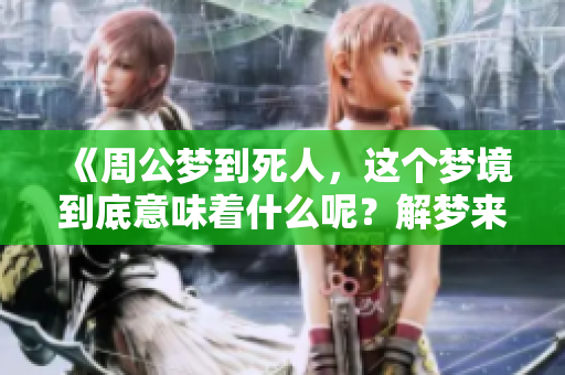 《周公梦到死人，这个梦境到底意味着什么呢？解梦来为你揭晓答案》