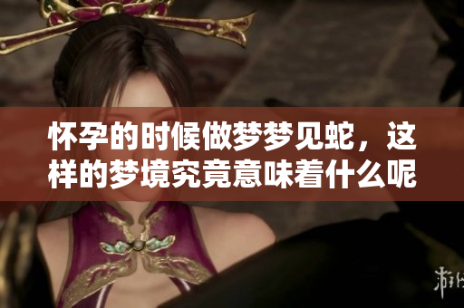 怀孕的时候做梦梦见蛇，这样的梦境究竟意味着什么呢