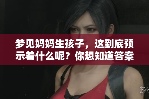 梦见妈妈生孩子，这到底预示着什么呢？你想知道答案吗？
