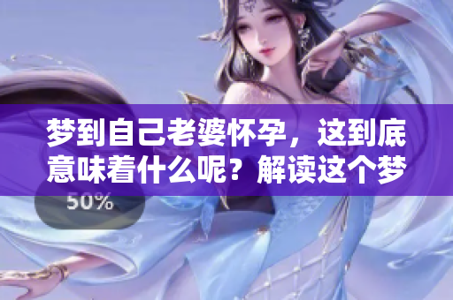 梦到自己老婆怀孕，这到底意味着什么呢？解读这个梦境的深层含义