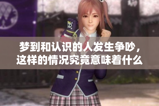 梦到和认识的人发生争吵，这样的情况究竟意味着什么呢