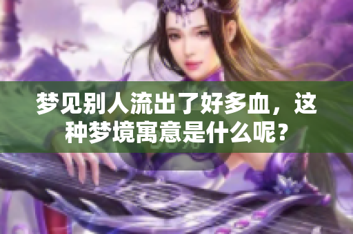梦见别人流出了好多血，这种梦境寓意是什么呢？