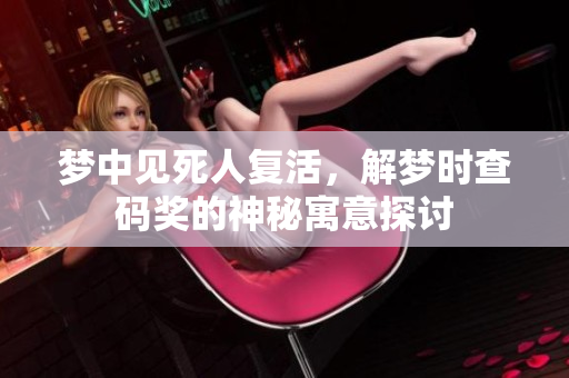 梦中见死人复活，解梦时查码奖的神秘寓意探讨