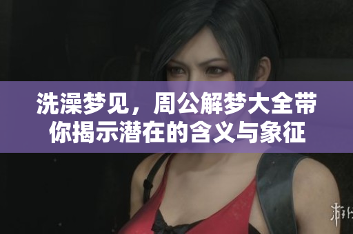 洗澡梦见，周公解梦大全带你揭示潜在的含义与象征