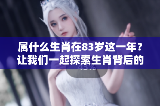 属什么生肖在83岁这一年？让我们一起探索生肖背后的故事。