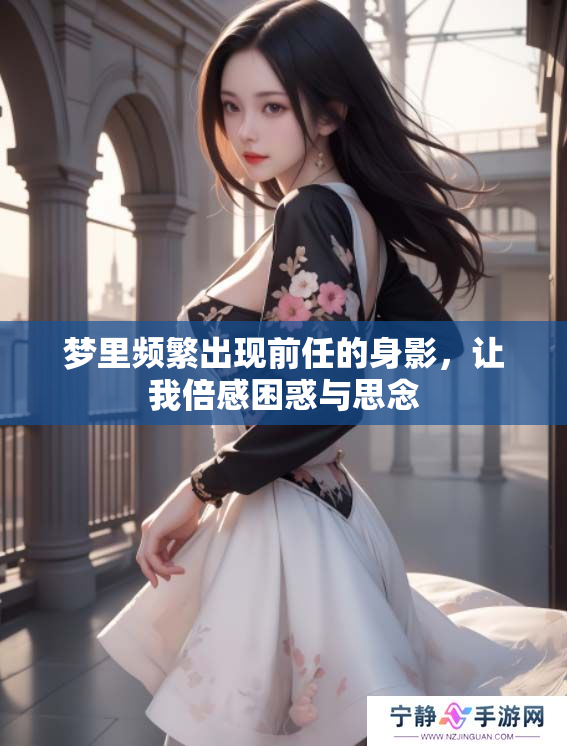 梦里频繁出现前任的身影，让我倍感困惑与思念