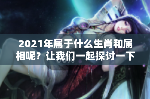 2021年属于什么生肖和属相呢？让我们一起探讨一下吧！