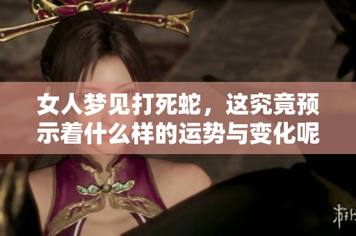 女人梦见打死蛇，这究竟预示着什么样的运势与变化呢