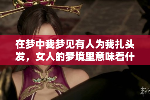 在梦中我梦见有人为我扎头发，女人的梦境里意味着什么呢