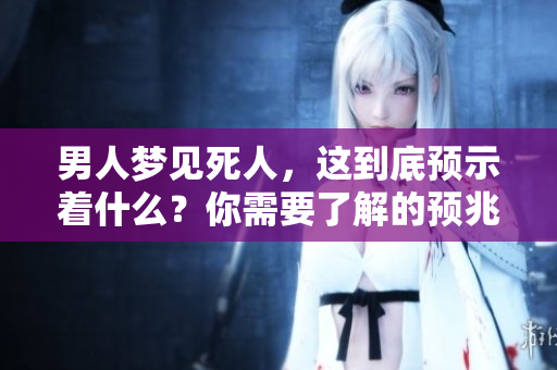 男人梦见死人，这到底预示着什么？你需要了解的预兆有哪些？