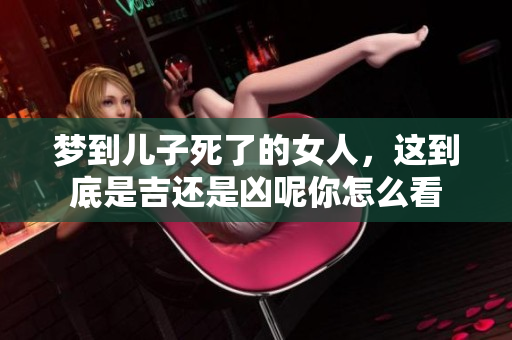 梦到儿子死了的女人，这到底是吉还是凶呢你怎么看