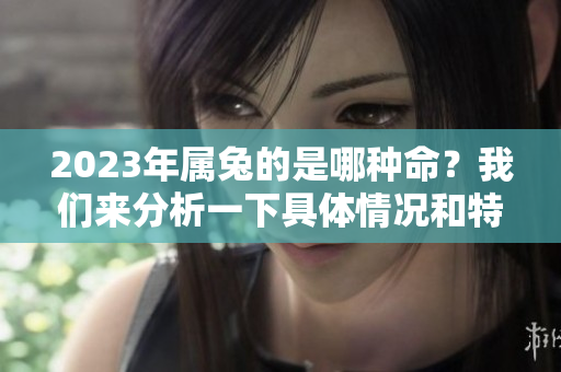 2023年属兔的是哪种命？我们来分析一下具体情况和特点。