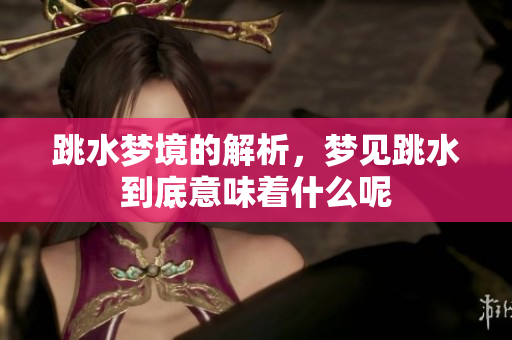 跳水梦境的解析，梦见跳水到底意味着什么呢