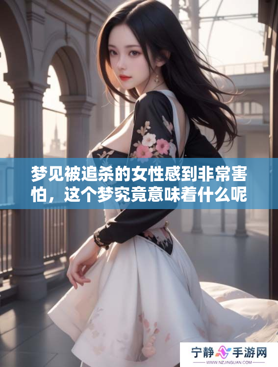 梦见被追杀的女性感到非常害怕，这个梦究竟意味着什么呢