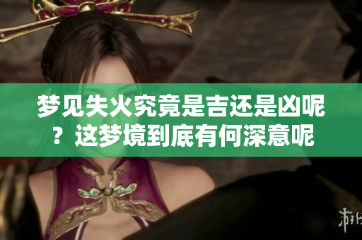 梦见失火究竟是吉还是凶呢？这梦境到底有何深意呢