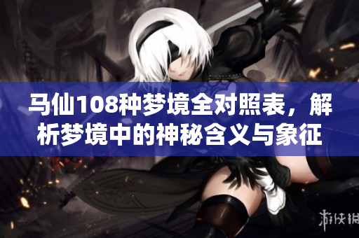 马仙108种梦境全对照表，解析梦境中的神秘含义与象征