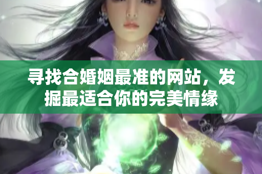 寻找合婚姻最准的网站，发掘最适合你的完美情缘