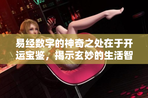 易经数字的神奇之处在于开运宝鉴，揭示玄妙的生活智慧与运势指南