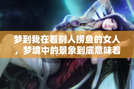 梦到我在看别人捞鱼的女人，梦境中的景象到底意味着什么呢
