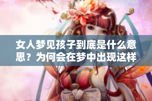女人梦见孩子到底是什么意思？为何会在梦中出现这样的场景呢？