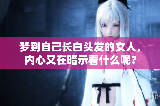 梦到自己长白头发的女人，内心又在暗示着什么呢？