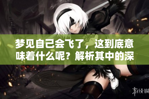 梦见自己会飞了，这到底意味着什么呢？解析其中的深层含义。