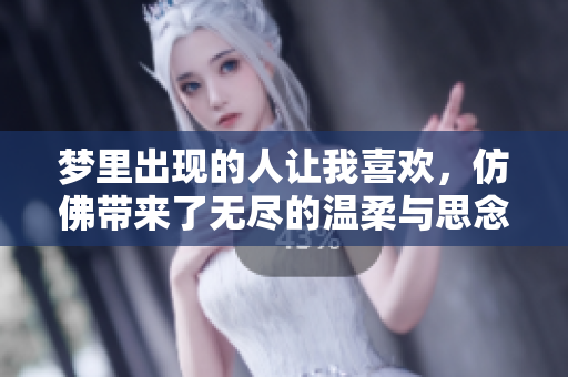 梦里出现的人让我喜欢，仿佛带来了无尽的温柔与思念