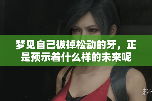 梦见自己拔掉松动的牙，正是预示着什么样的未来呢