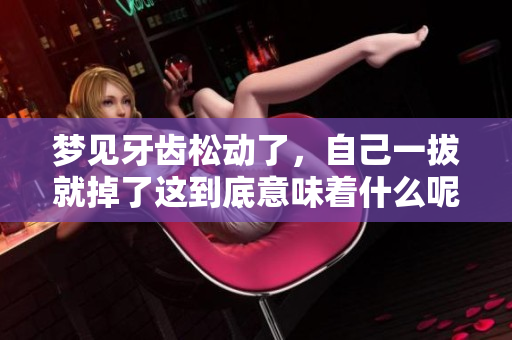 梦见牙齿松动了，自己一拔就掉了这到底意味着什么呢