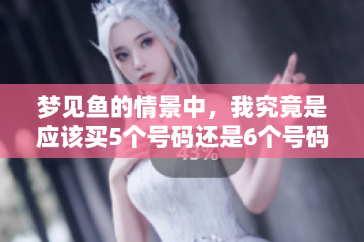 梦见鱼的情景中，我究竟是应该买5个号码还是6个号码呢