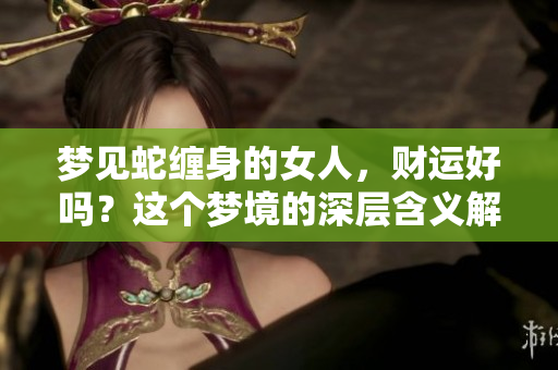 梦见蛇缠身的女人，财运好吗？这个梦境的深层含义解析。