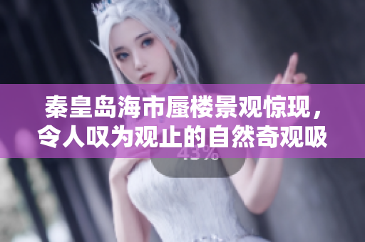 秦皇岛海市蜃楼景观惊现，令人叹为观止的自然奇观吸引众多游客