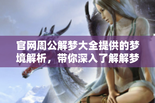 官网周公解梦大全提供的梦境解析，带你深入了解解梦的奥秘与知识