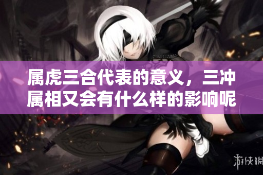 属虎三合代表的意义，三冲属相又会有什么样的影响呢