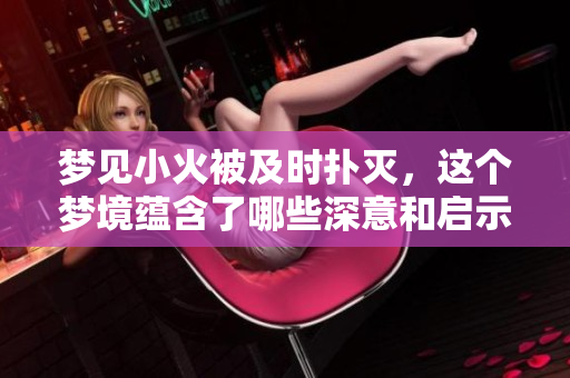 梦见小火被及时扑灭，这个梦境蕴含了哪些深意和启示呢