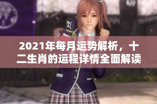 2021年每月运势解析，十二生肖的运程详情全面解读