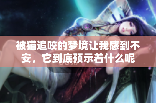 被猫追咬的梦境让我感到不安，它到底预示着什么呢