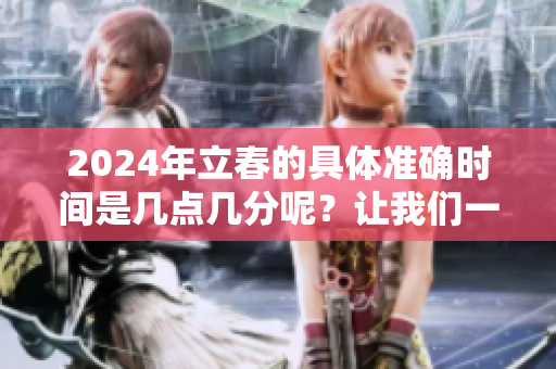 2024年立春的具体准确时间是几点几分呢？让我们一起关注一下吧！
