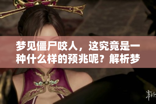 梦见僵尸咬人，这究竟是一种什么样的预兆呢？解析梦境中的象征与意义。