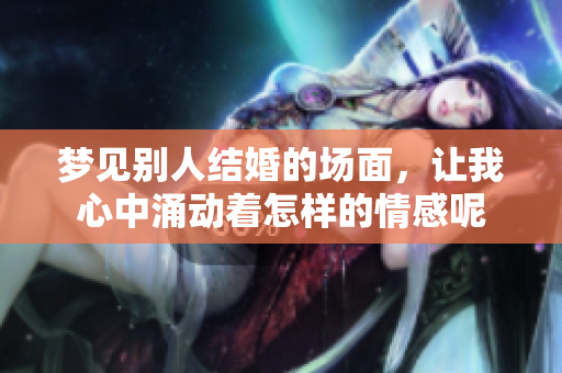 梦见别人结婚的场面，让我心中涌动着怎样的情感呢