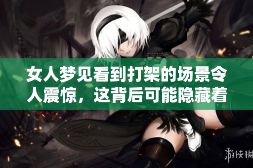 女人梦见看到打架的场景令人震惊，这背后可能隐藏着什么样的寓意呢