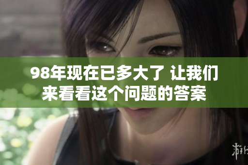 98年现在已多大了 让我们来看看这个问题的答案