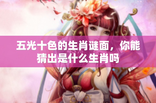 五光十色的生肖谜面，你能猜出是什么生肖吗
