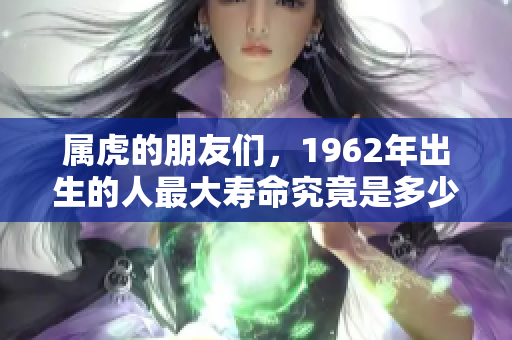 属虎的朋友们，1962年出生的人最大寿命究竟是多少呢